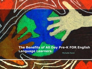 The Benefits of All Day Pre-K FOR English
Language Learners.
Michelle Renn

 