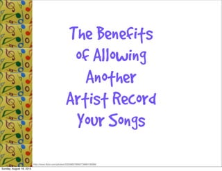 The Benefits
of Allowing
Another
Artist Record
Your Songs
http://www.ﬂickr.com/photos/20026607@N07/3990136069/
Sunday, August 18, 2013
 