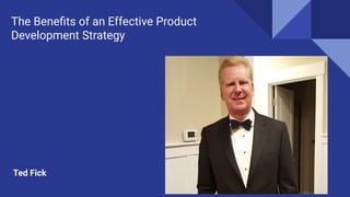 The Beneﬁts of an Effective Product
Development Strategy
Ted Fick
 