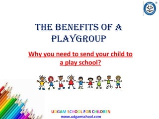 UDGAM SCHOOL FOR CHILDREN
www.udgamschool.com
The BenefiTs of a
PlaygrouP
Why you need to send your child to
a play school?
 