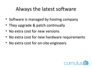 Always the latest software
• Software is managed by hosting company
• They upgrade & patch continually
• No extra cost for new versions
• No extra cost for new hardware requirements
• No extra cost for on-site engineers
 