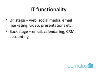 IT functionality
• On stage – web, social media, email
marketing, video, presentations etc.
• Back stage – email, calendaring, CRM,
accounting
 