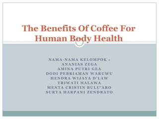 The Benefits Of Coffee For
  Human Body Health

      NAMA-NAMA KELOMPOK :
           ANANIAS ZEGA
         AMINA PUTRI GEA
     DODI PEBRIAMAN WARUWU
       HENDRA WIJAYA D’LAW
         TRIWATI HALAWA
     MENTA CRISTIN BULU’ARO
     SURYA HARPANI ZENDRATO
 