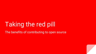 Taking the red pill
The benefits of contributing to open source
 