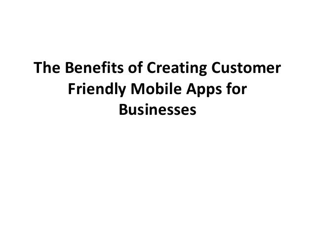 The Benefits of Creating Customer
Friendly Mobile Apps for
Businesses
 