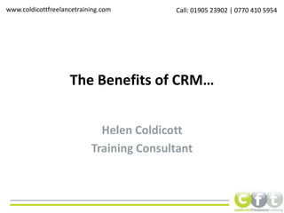 The Benefits of CRM… Helen Coldicott Training Consultant www.coldicottfreelancetraining.com Call: 01905 23902 | 0770 410 5954 