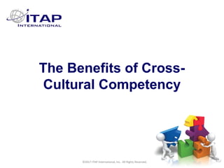 CULTURAL HARMONY: WORKING IN A MULTI-CULTURAL COMPANY 1
©2017 ITAP International, Inc. All Rights Reserved.
1
1
The Benefits of Cross-
Cultural Competency
©2017 ITAP International, Inc. All Rights Reserved.
 