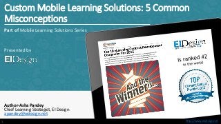 http://www.eidesign.nethttp://www.eidesign.net
Custom Mobile Learning Solutions: 5 Common
Misconceptions
Part of Mobile Learning Solutions Series
Presented by
Author-Asha Pandey
Chief Learning Strategist, EI Design
apandey@eidesign.net
1
 