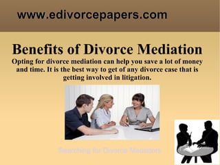 www.edivorcepapers.com

Benefits of Divorce Mediation
Opting for divorce mediation can help you save a lot of money
 and time. It is the best way to get of any divorce case that is
                  getting involved in litigation.




               Searching for Divorce Mediators
 