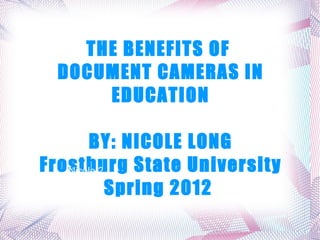 THE BENEFITS OF
 DOCUMENT CAMERAS IN
     EDUCATION

       BY: NICOLE LONG
Frostburg State University
   Nicole 2

            Spring 2012
 