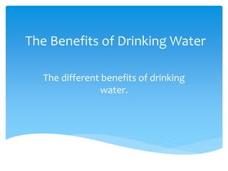 The Benefits of Drinking Water
The different benefits of drinking
water.
 