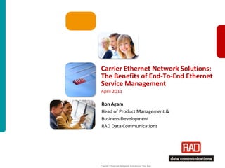 Carrier Ethernet Network Solutions:
The Benefits of End-To-End Ethernet
Service Management
April 2011

Ron Agam
Head of Product Management &
Business Development
RAD Data Communications




Carrier Ethernet Network Solutions: The Benefits of End-To-End Ethernet Service Management Slide 1
 