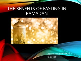 THE BENEFITS OF FASTING IN
RAMADAN
By: Mohammed Nehan
Grade:8B
 