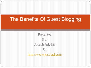 The Benefits Of Guest Blogging

               Presented
                  By:
            Joseph Adediji
                  Of
       http://www.josylad.com
 