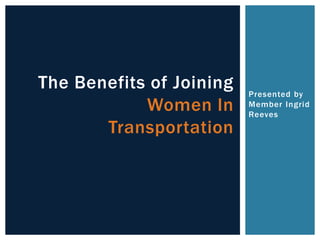 The Benefits of Joining   Presented by
            Women In      Member Ingrid
                          Reeves
       Transportation
 