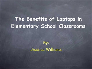 The Benefits of Laptops in Elementary School Classrooms By: Jessica Williams 
