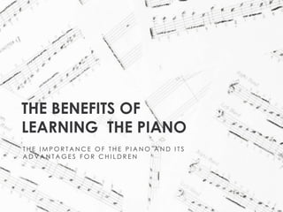 THE BENEFITS OF
LEARNING THE PIANO
THE IMPORTANCE OF THE PIANO AND ITS
ADVANTAGES FOR CHILDREN

 