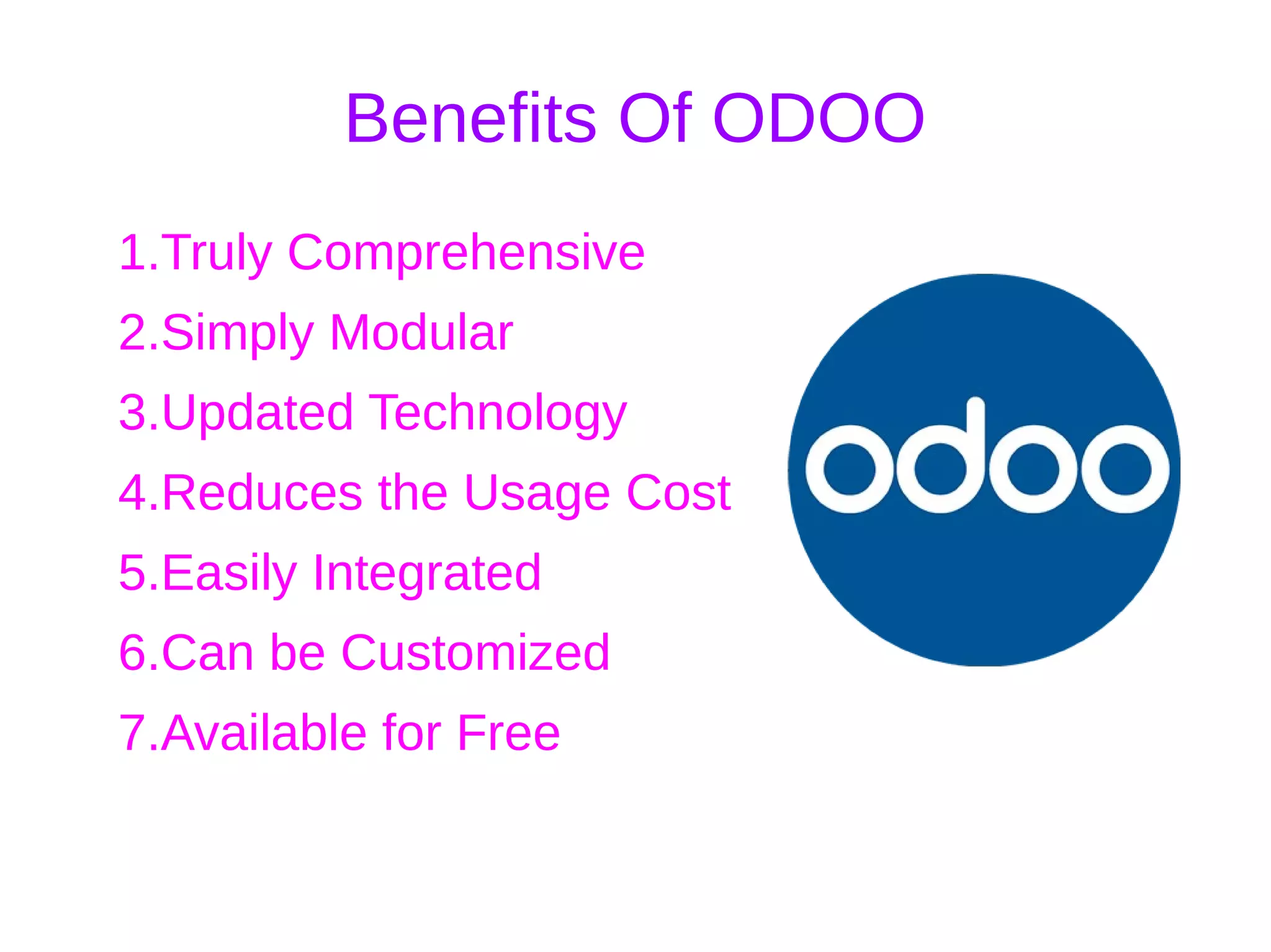 Benefits Of ODOO
1.Truly Comprehensive
2.Simply Modular
3.Updated Technology
4.Reduces the Usage Cost
5.Easily Integrated
6.Can be Customized
7.Available for Free
 