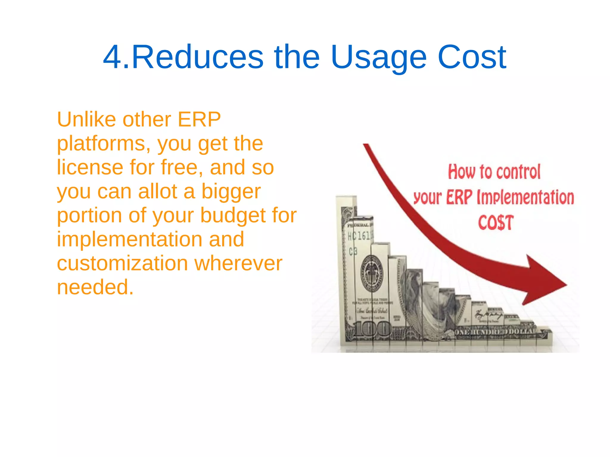 4.Reduces the Usage Cost
Unlike other ERP
platforms, you get the
license for free, and so
you can allot a bigger
portion of your budget for
implementation and
customization wherever
needed.
 