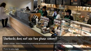 Starbucks does not use two phase commit
Gregor Hohpe https://www.enterpriseintegrationpatterns.com/ramblings/18_starbucks....