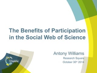 The Benefits of Participation 
in the Social Web of Science 
Antony Williams 
Research Square 
October 30th 2014 
 