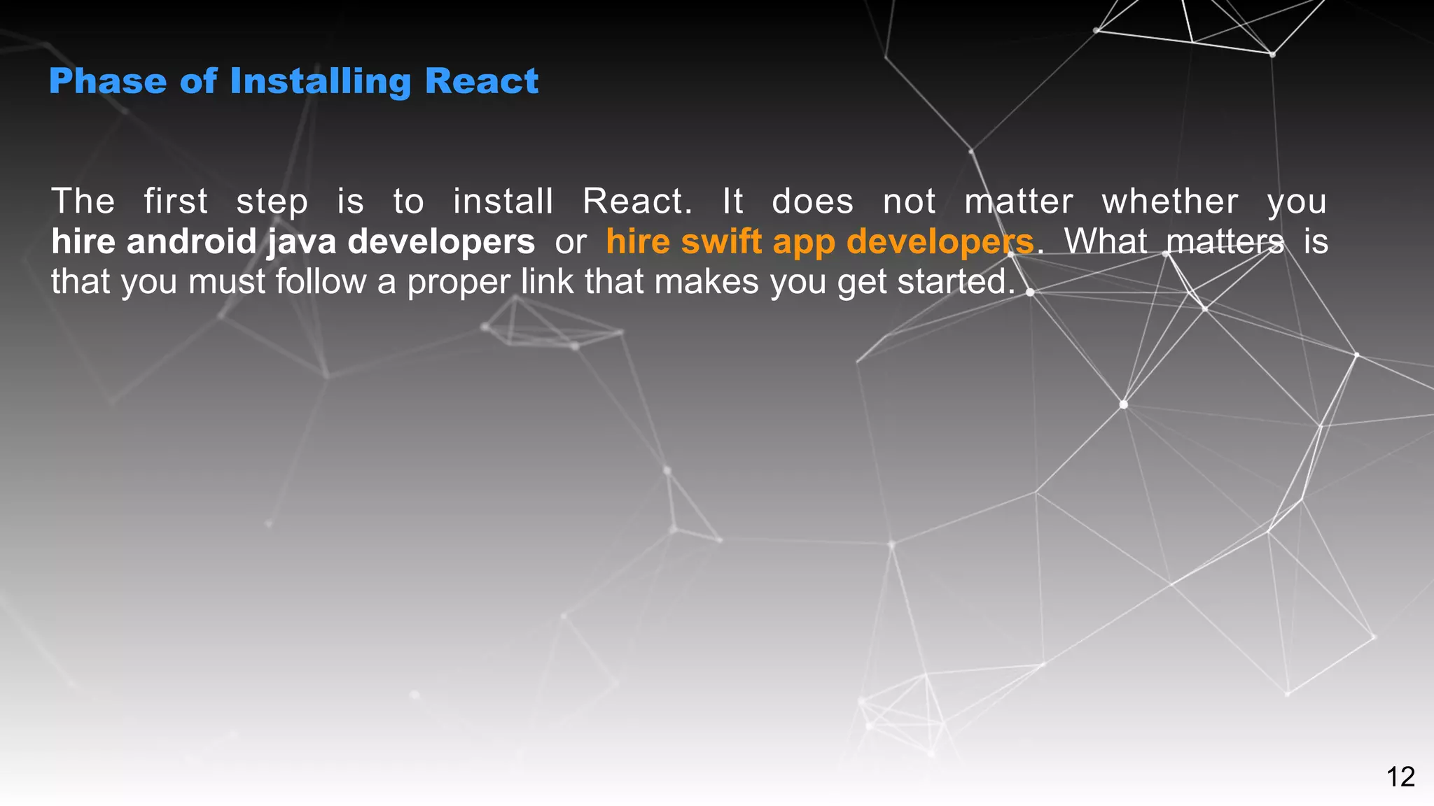 12
The first step is to install React. It does not matter whether you
hire android java developers or hire swift app developers. What matters is
that you must follow a proper link that makes you get started.
Phase of Installing React
 
