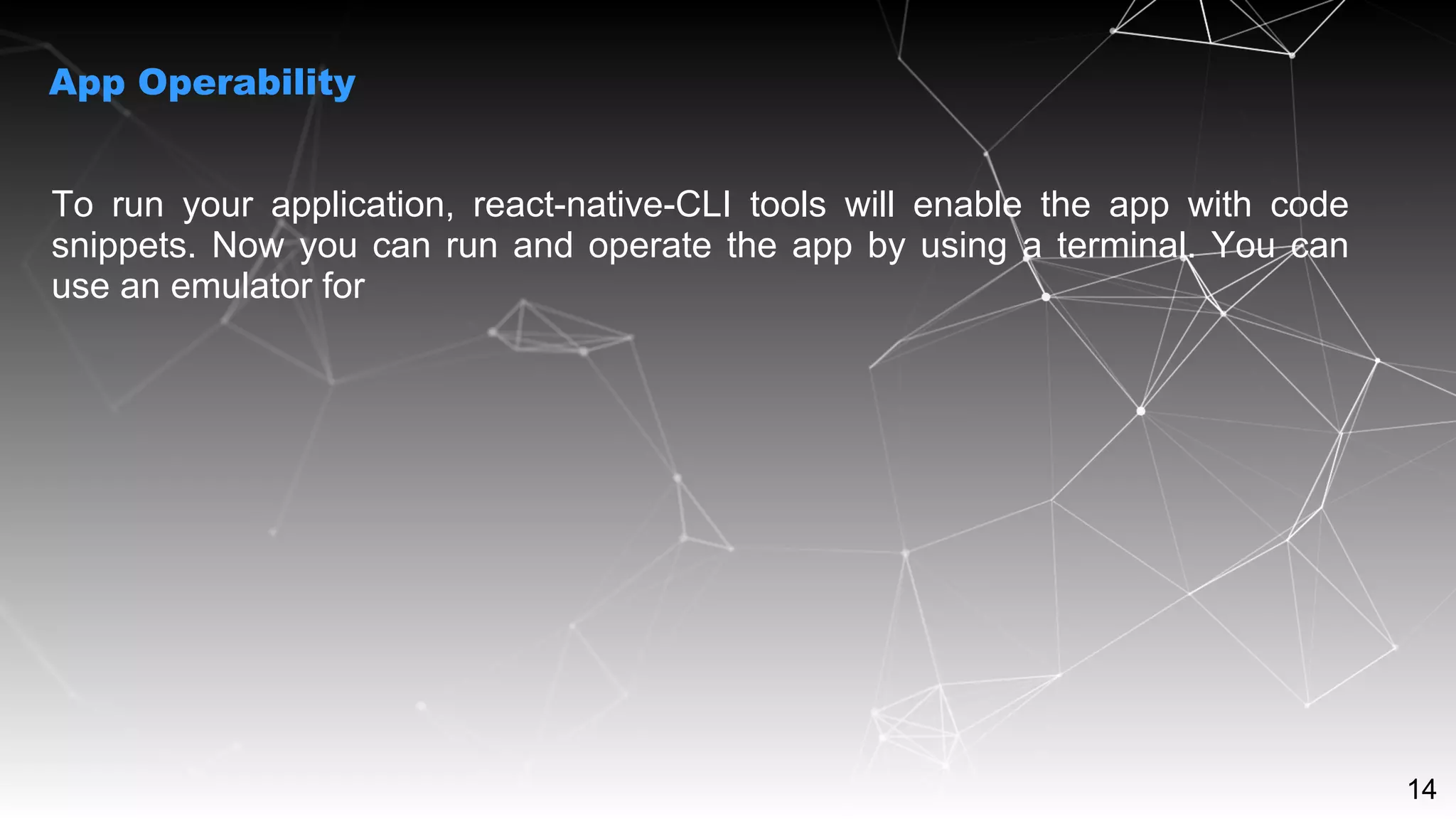 14
To run your application, react-native-CLI tools will enable the app with code
snippets. Now you can run and operate the app by using a terminal. You can
use an emulator for
App Operability
 