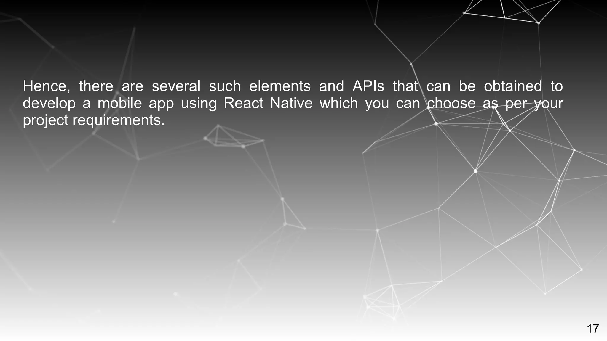 17
Hence, there are several such elements and APIs that can be obtained to
develop a mobile app using React Native which you can choose as per your
project requirements.
 