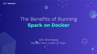 The Beneﬁts of Running
Spark on Docker
Shir Bromberg
Big Data Team Leader @ Yotpo
 