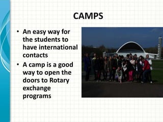 CAMPS
• An easy way for
the students to
have international
contacts
• A camp is a good
way to open the
doors to Rotary
exchange
programs
 