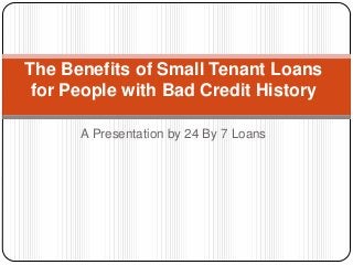The Benefits of Small Tenant Loans
for People with Bad Credit History
A Presentation by 24 By 7 Loans

 