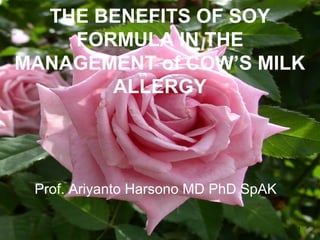 THE BENEFITS OF SOY
FORMULA IN THE
MANAGEMENT of COW’S MILK
ALLERGY
Prof. Ariyanto Harsono MD PhD SpAK
1
 