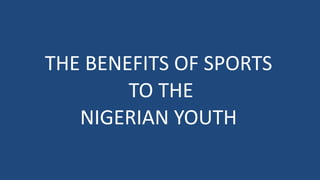 THE BENEFITS OF SPORTS
TO THE
NIGERIAN YOUTH
 