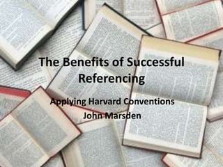 The Benefits of Successful Referencing Applying Harvard Conventions John Marsden 