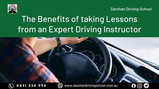 The Benefits of taking Lessons
from an Expert Driving
Instructor
Darshan Driving School
 