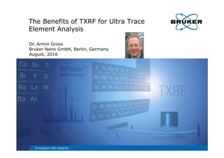 The Benefits of TXRF for Ultra Trace
Element Analysis
Innovation with Integrity
Dr. Armin Gross
Bruker Nano GmbH, Berlin, Germany
August, 2016
 