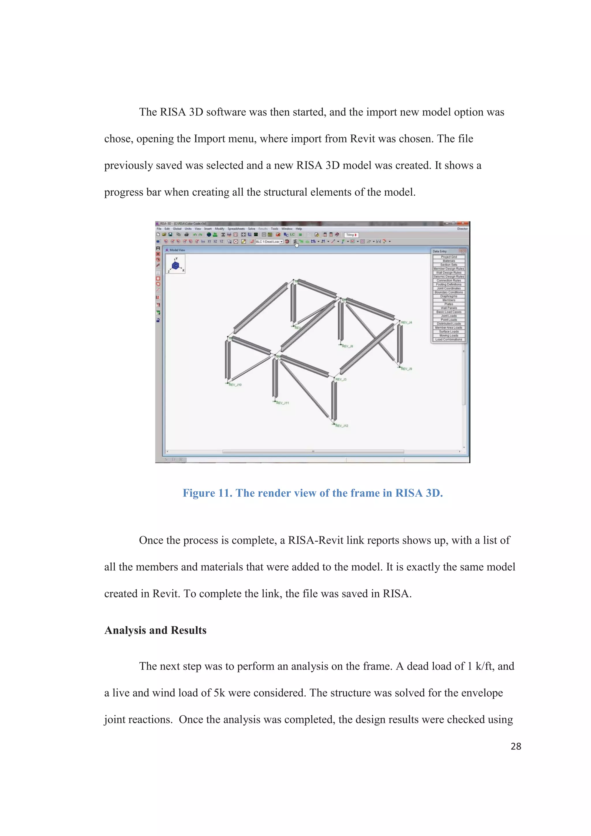 26
Figure 9. The Exchange File tool for Revit and RISA.
The link offers a variety of straightforward import and export options to maximize
the control over the elements of the model that are transferred back and forth. An editable
mapping file tool provides the ability to customize the link to support members and
materials that are not included in the software, and a detailed log is constantly updated
during every transfer to provide transparency and facilitate solving problems.
 