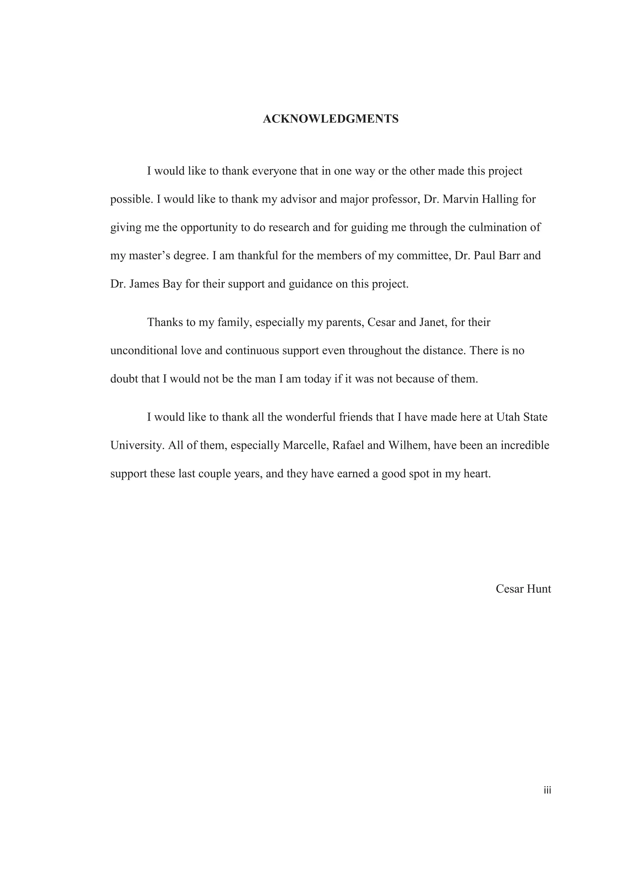 THE BENEFITS OF USING BUILDING INFORMATION MODELING
IN STRUCTURAL ENGINEERING
by
Cesar Augusto Hunt De Leon
A report summited in partial fulfillment
of the requirements for the degree
of
MASTER OF SCIENCE
in
Civil and Environmental Engineering
Approved by:
______________________
Dr. Marvin Halling
Major Professor
______________________
Dr. Paul Barr
Committee Member
______________________
Dr. James Bay
Committee Member
UTAH STATE UNIVERSITY
Logan, Utah
2013
 