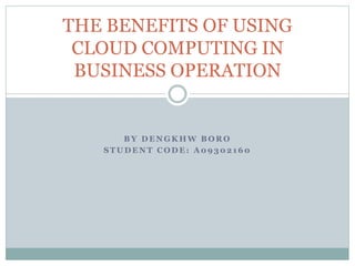B Y D E N G K H W B O R O
S T U D E N T C O D E : A 0 9 3 0 2 1 6 0
THE BENEFITS OF USING
CLOUD COMPUTING IN
BUSINESS OPERATION
 