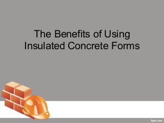 The Benefits of Using
Insulated Concrete Forms
 