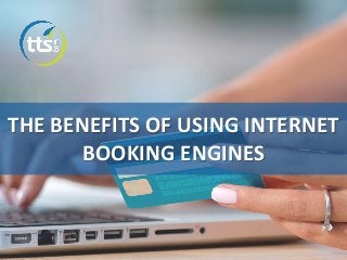THE BENEFITS OF USING INTERNET
BOOKING ENGINES
 