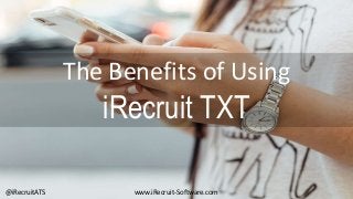 The Benefits of Using
iRecruit TXT
www.iRecruit-Software.com@iRecruitATS
 