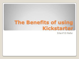 The Benefits of using
Kickstarter
Sherif El Refai

 