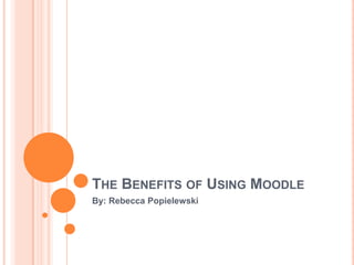 THE BENEFITS OF USING MOODLE
By: Rebecca Popielewski
 