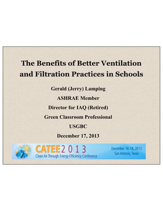 The Benefits of Better Ventilation
and Filtration Practices in Schools
Gerald (Jerry) Lamping
ASHRAE Member
Director for IAQ (Retired)
Green Classroom Professional
USGBC
December 17, 2013

 