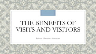 THE BENEFITS OF
VISITS AND VISITORS
Religious Education – Session two
 