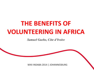 WIKI INDABA 2014 | JOHANNESBURG
Samuel Guebo, Côte d’Ivoire
THE BENEFITS OF
VOLUNTEERING IN AFRICA
 