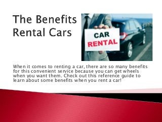 When it comes to renting a car, there are so many benefits
for this convenient service because you can get wheels
when you want them. Check out this reference guide to
learn about some benefits when you rent a car!
 