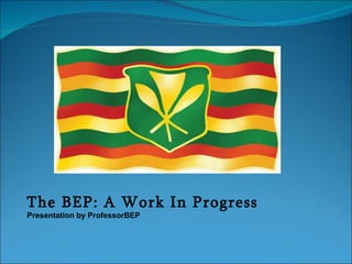 The BEP: A Work In Progress Presentation by ProfessorBEP 
