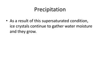 Precipitation
• As a result of this supersaturated condition,
  ice crystals continue to gather water moisture
  and they grow.
 